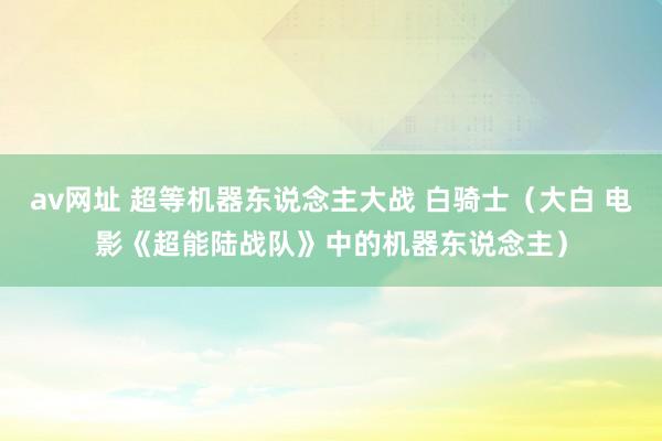 av网址 超等机器东说念主大战 白骑士（大白 电影《超能陆战队》中的机器东说念主）