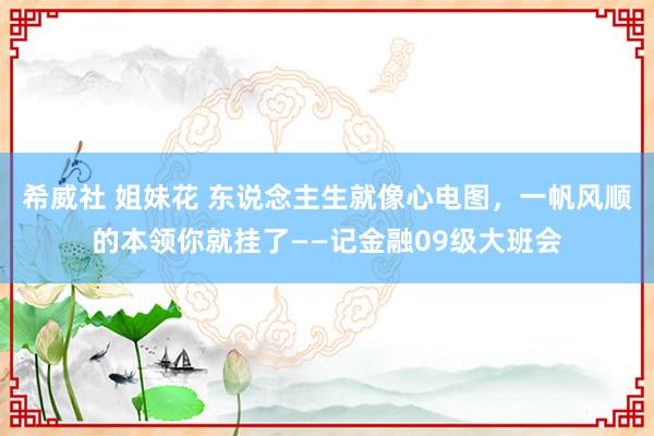 希威社 姐妹花 东说念主生就像心电图，一帆风顺的本领你就挂了——记金融09级大班会