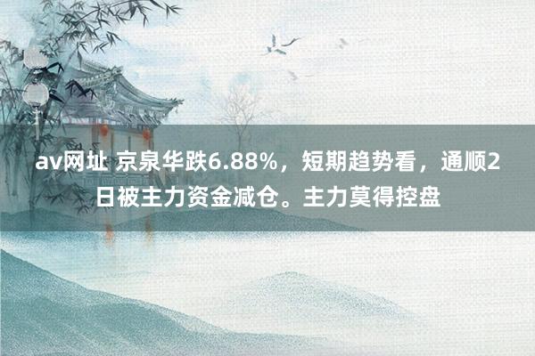 av网址 京泉华跌6.88%，短期趋势看，通顺2日被主力资金减仓。主力莫得控盘