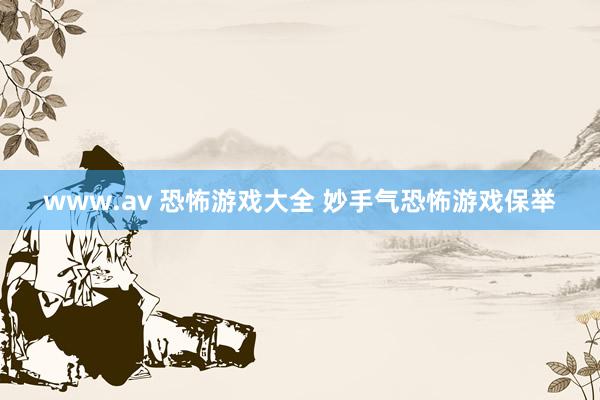 www.av 恐怖游戏大全 妙手气恐怖游戏保举