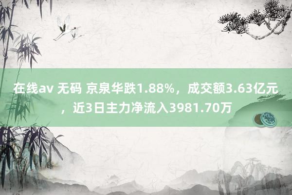 在线av 无码 京泉华跌1.88%，成交额3.63亿元，近3日主力净流入3981.70万