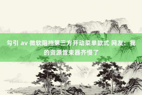 勾引 av 微软阻挡第三方开动菜单款式 网友：我的资源管束器齐慢了