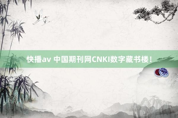 快播av 中国期刊网CNKI数字藏书楼！