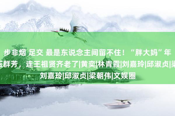 步非烟 足交 最是东说念主间留不住！“胖大妈”年青时曾经艳压群芳，连王祖贤齐老了|黄奕|林青霞|刘嘉玲|邱淑贞|梁朝伟|文娱圈