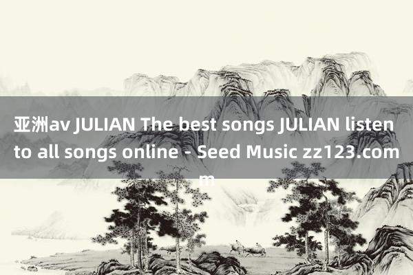 亚洲av JULIAN The best songs JULIAN listen to all songs online - Seed Music zz123.com