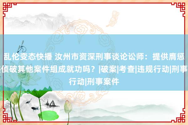 乱伦变态快播 汝州市资深刑事谈论讼师：提供膺惩印迹侦破其他案件组成就功吗？|破案|考查|违规行动|刑事案件